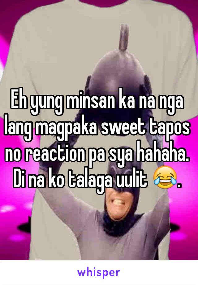 Eh yung minsan ka na nga lang magpaka sweet tapos no reaction pa sya hahaha. Di na ko talaga uulit 😂.