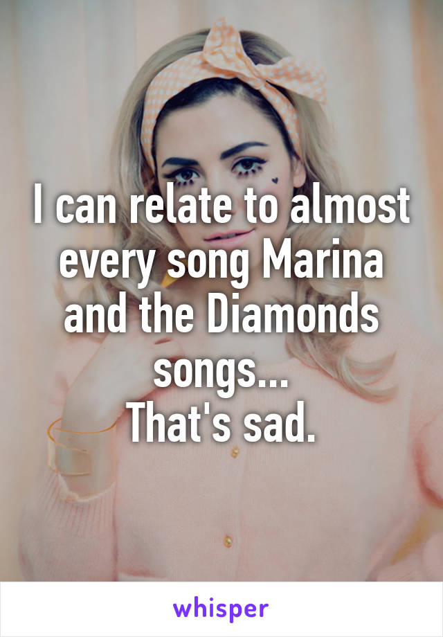 I can relate to almost every song Marina and the Diamonds songs...
That's sad.