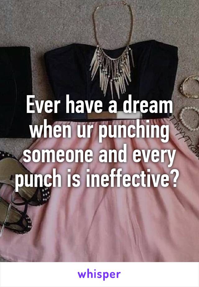 Ever have a dream when ur punching someone and every punch is ineffective? 