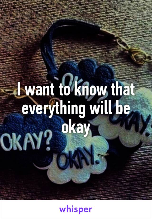 I want to know that everything will be okay