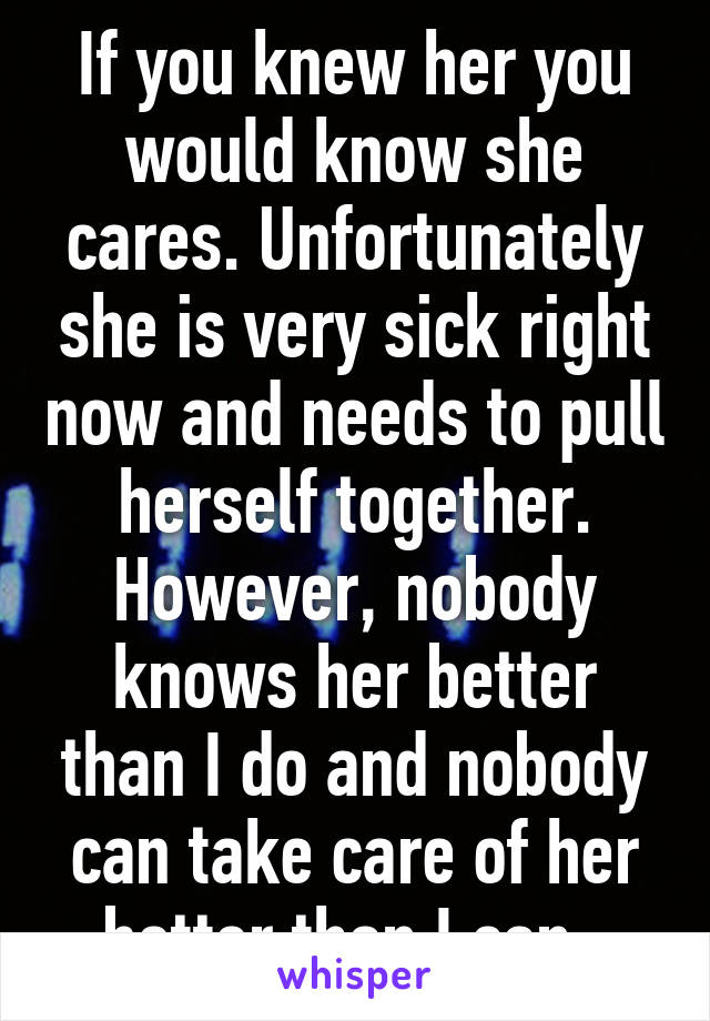 If you knew her you would know she cares. Unfortunately she is very sick right now and needs to pull herself together. However, nobody knows her better than I do and nobody can take care of her better than I can. 