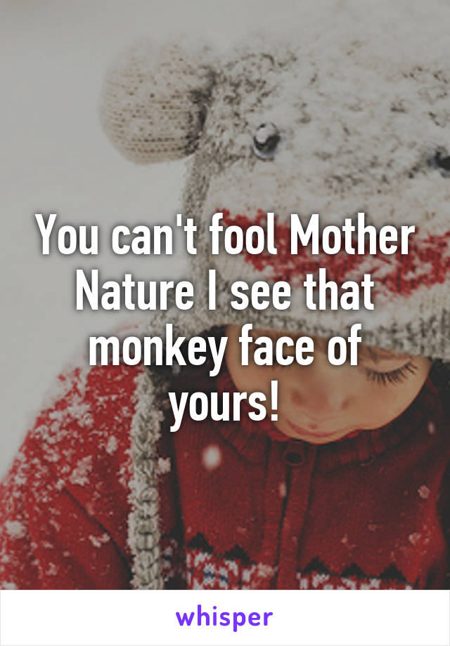 You can't fool Mother Nature I see that monkey face of yours!