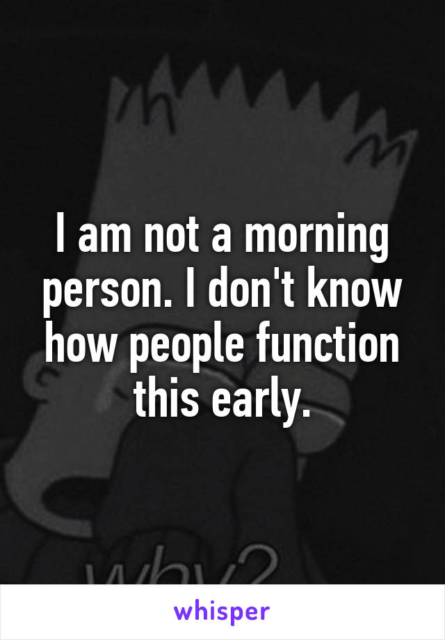 I am not a morning person. I don't know how people function this early.