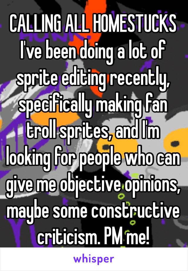 CALLING ALL HOMESTUCKS
I've been doing a lot of sprite editing recently, specifically making fan troll sprites, and I'm looking for people who can give me objective opinions, maybe some constructive criticism. PM me!