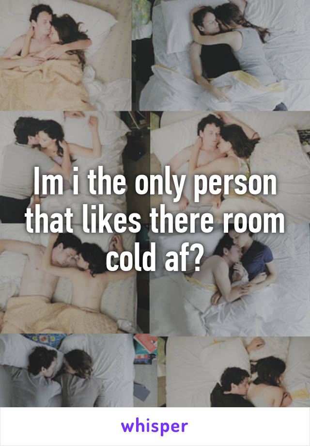 Im i the only person that likes there room cold af?