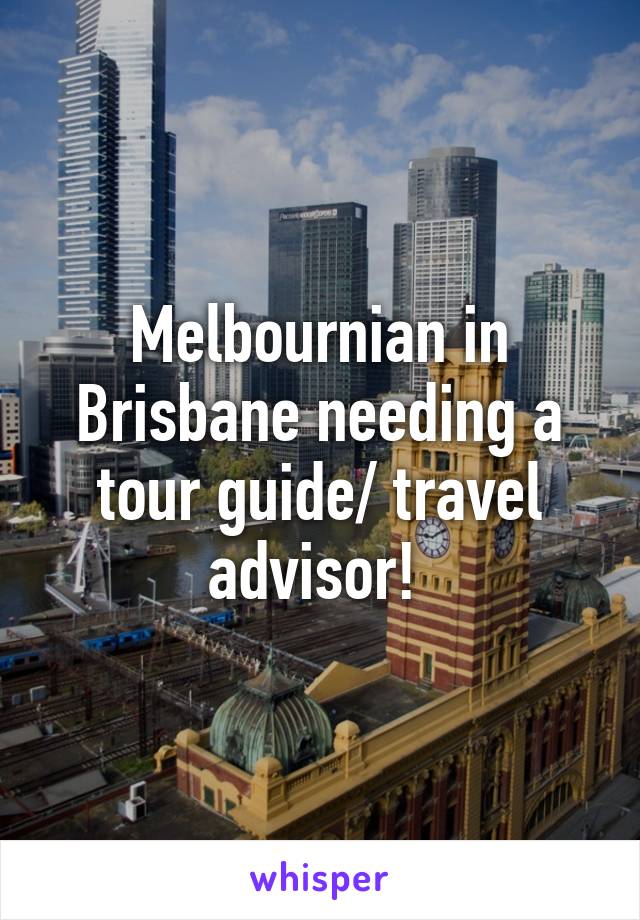 Melbournian in Brisbane needing a tour guide/ travel advisor! 