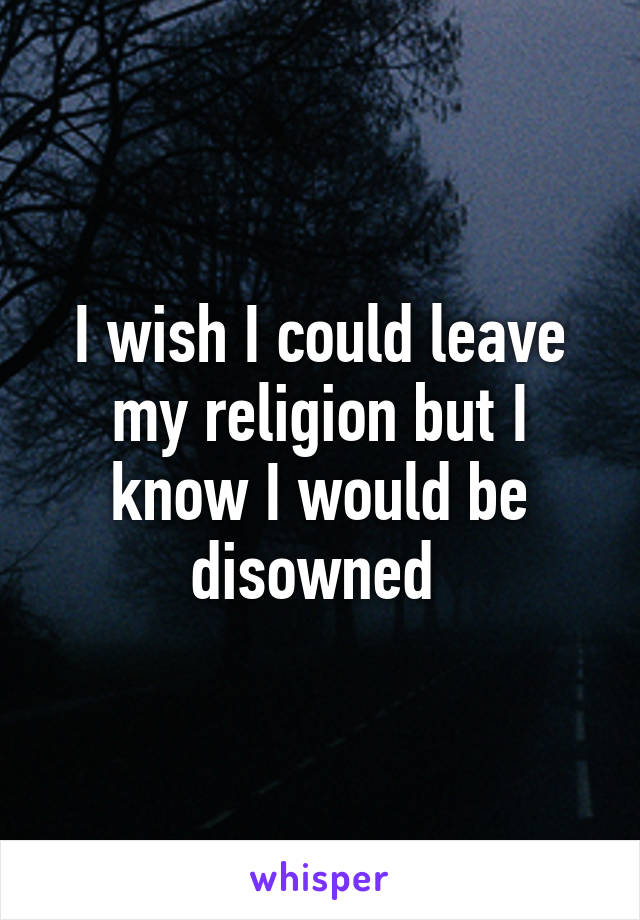 I wish I could leave my religion but I know I would be disowned 