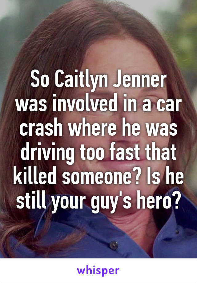 So Caitlyn Jenner was involved in a car crash where he was driving too fast that killed someone? Is he still your guy's hero?