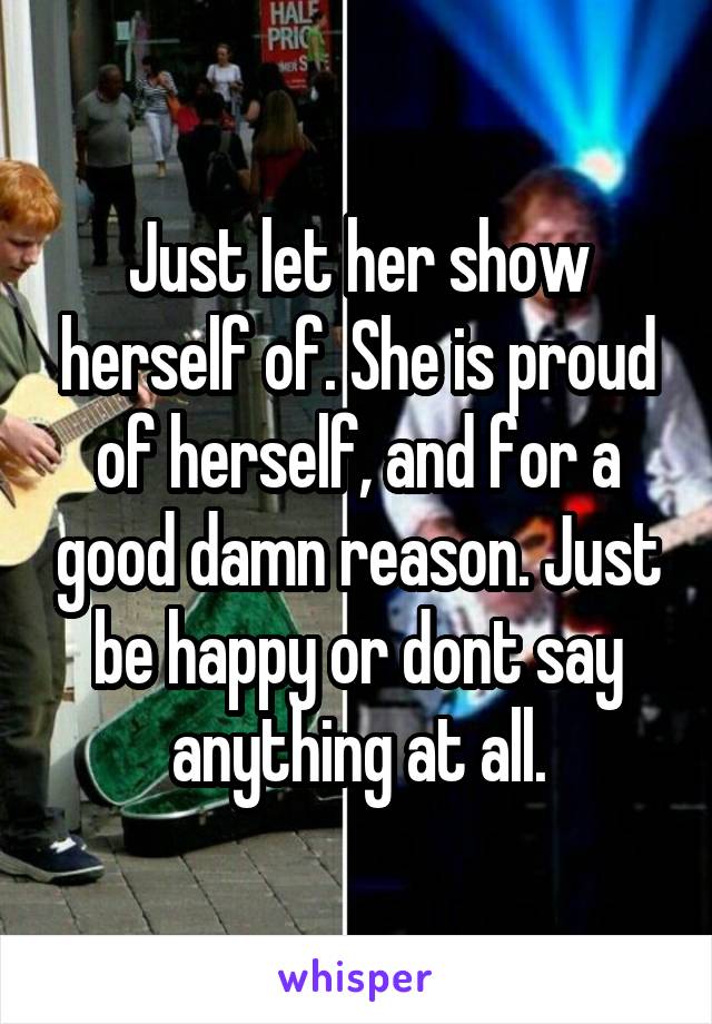 Just let her show herself of. She is proud of herself, and for a good damn reason. Just be happy or dont say anything at all.