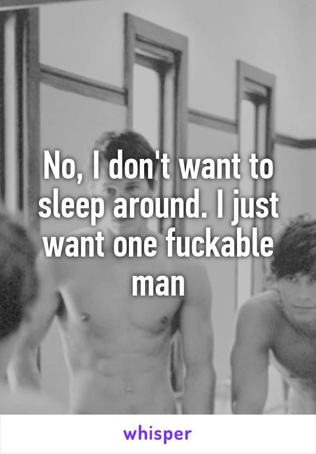 No, I don't want to sleep around. I just want one fuckable man