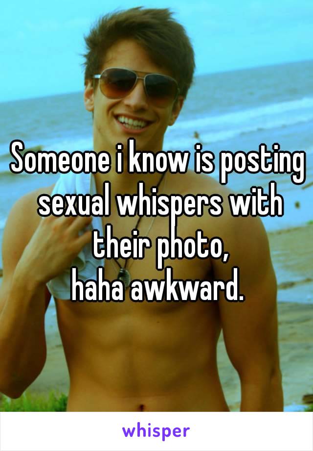 Someone i know is posting sexual whispers with their photo,
haha awkward.