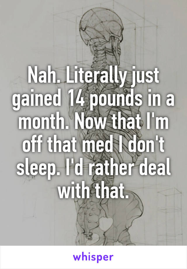 Nah. Literally just gained 14 pounds in a month. Now that I'm off that med I don't sleep. I'd rather deal with that.