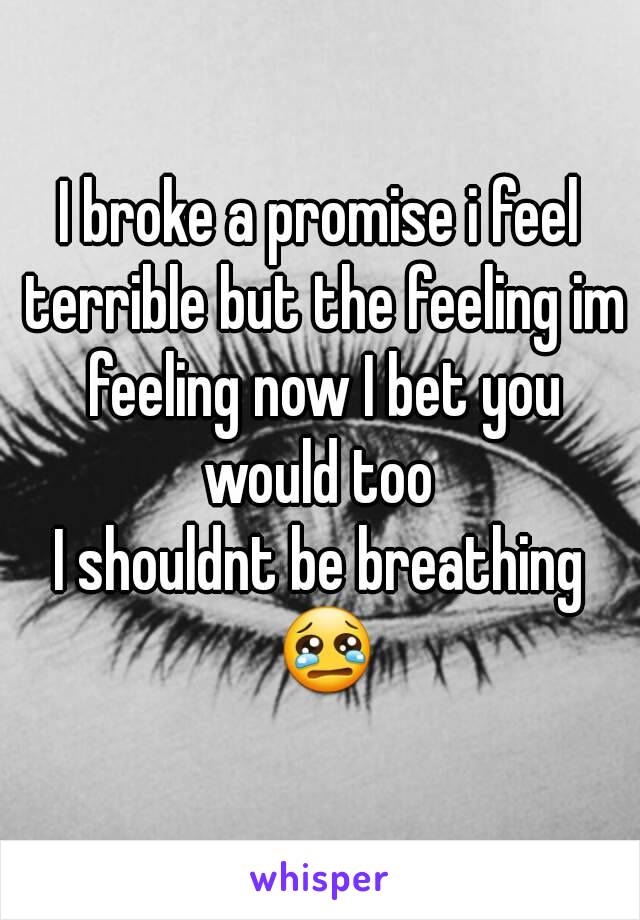 I broke a promise i feel terrible but the feeling im feeling now I bet you would too 
I shouldnt be breathing 😢