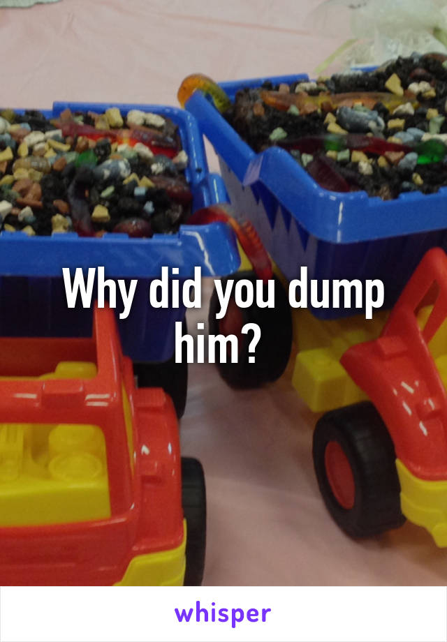 Why did you dump him? 