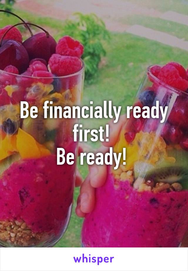 Be financially ready first! 
Be ready! 