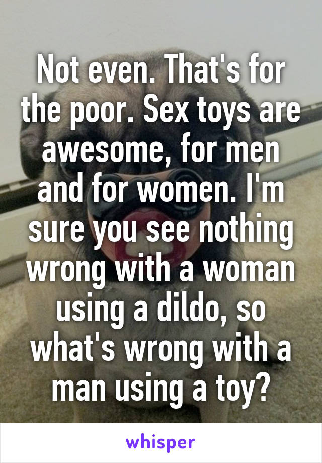 Not even. That's for the poor. Sex toys are awesome, for men and for women. I'm sure you see nothing wrong with a woman using a dildo, so what's wrong with a man using a toy?