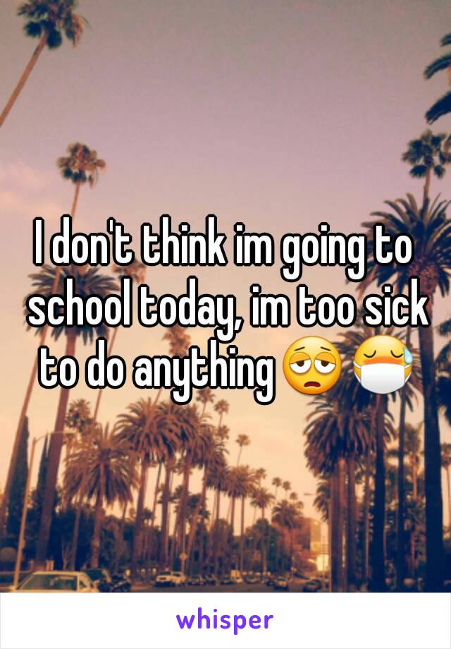 I don't think im going to school today, im too sick to do anything😩😷