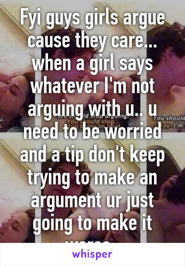 Fyi guys girls argue cause they care... when a girl says whatever I'm not arguing with u.. u need to be worried and a tip don't keep trying to make an argument ur just going to make it worse. 