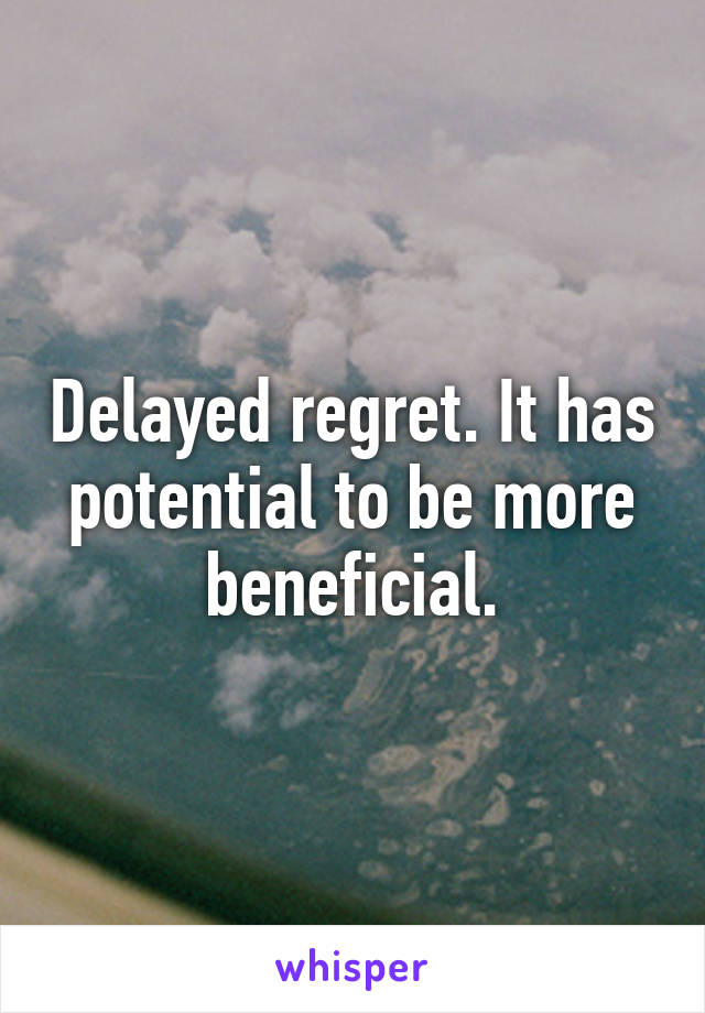 Delayed regret. It has potential to be more beneficial.