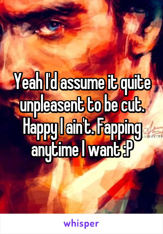 Yeah I'd assume it quite unpleasent to be cut. Happy I ain't. Fapping anytime I want :P