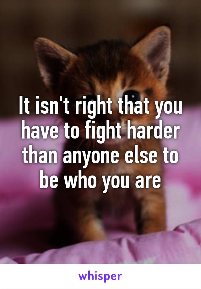 It isn't right that you have to fight harder than anyone else to be who you are