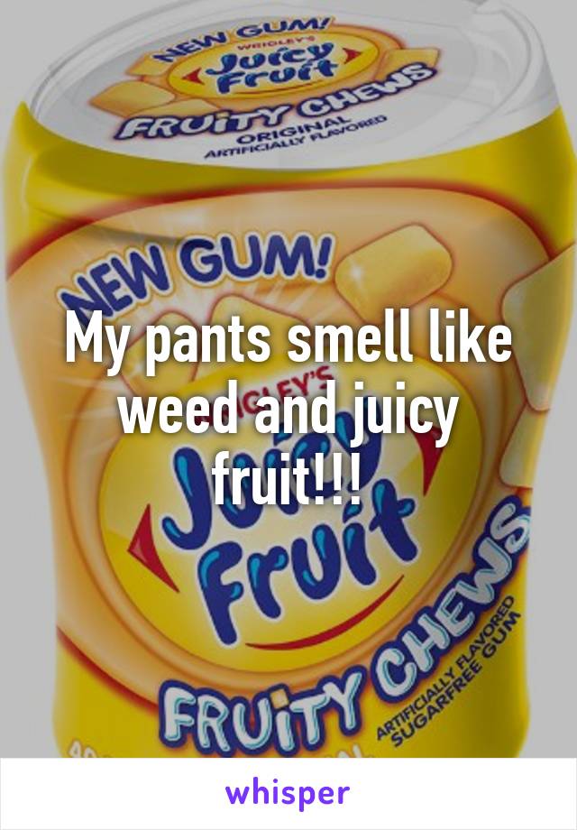 My pants smell like weed and juicy fruit!!!