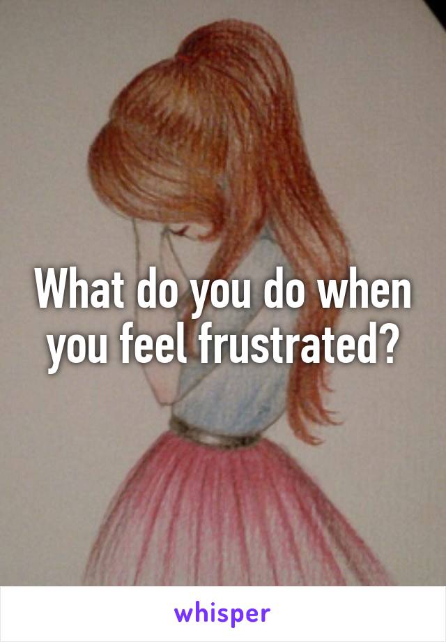 What do you do when you feel frustrated?