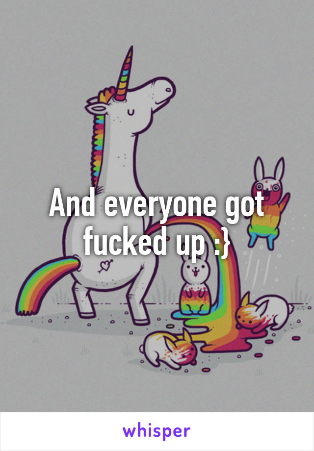 And everyone got fucked up :}