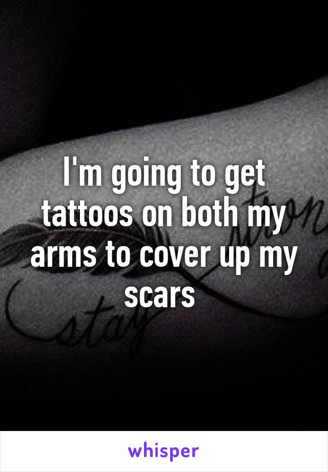 I'm going to get tattoos on both my arms to cover up my scars 