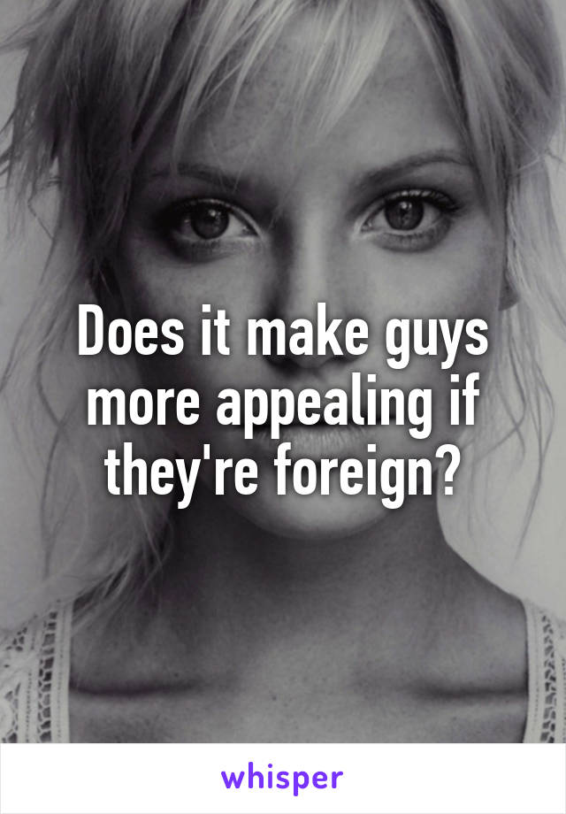 Does it make guys more appealing if they're foreign?