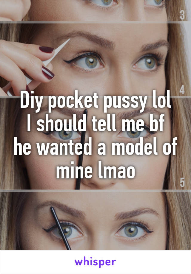 Diy pocket pussy lol
I should tell me bf he wanted a model of mine lmao