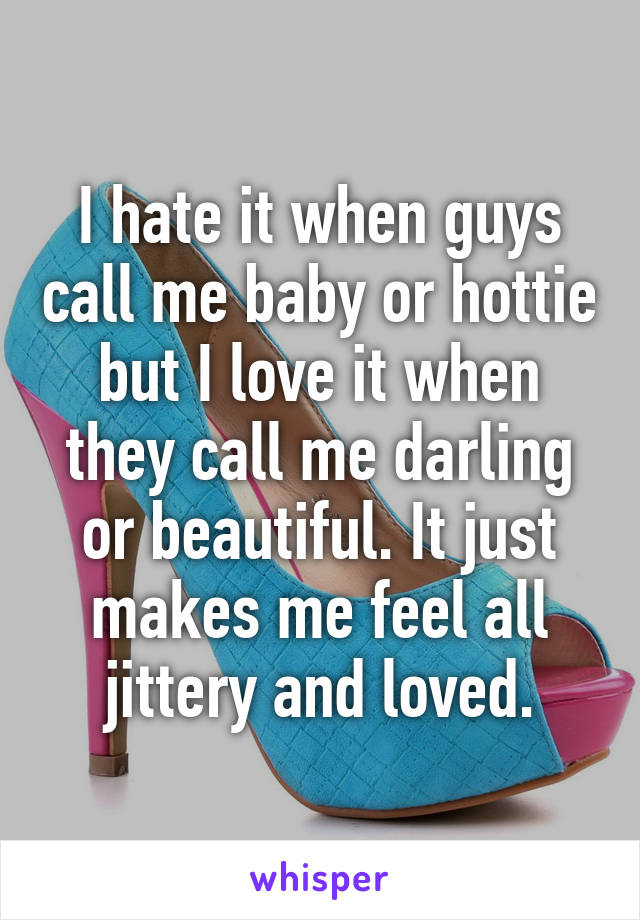 I hate it when guys call me baby or hottie but I love it when they call me darling or beautiful. It just makes me feel all jittery and loved.