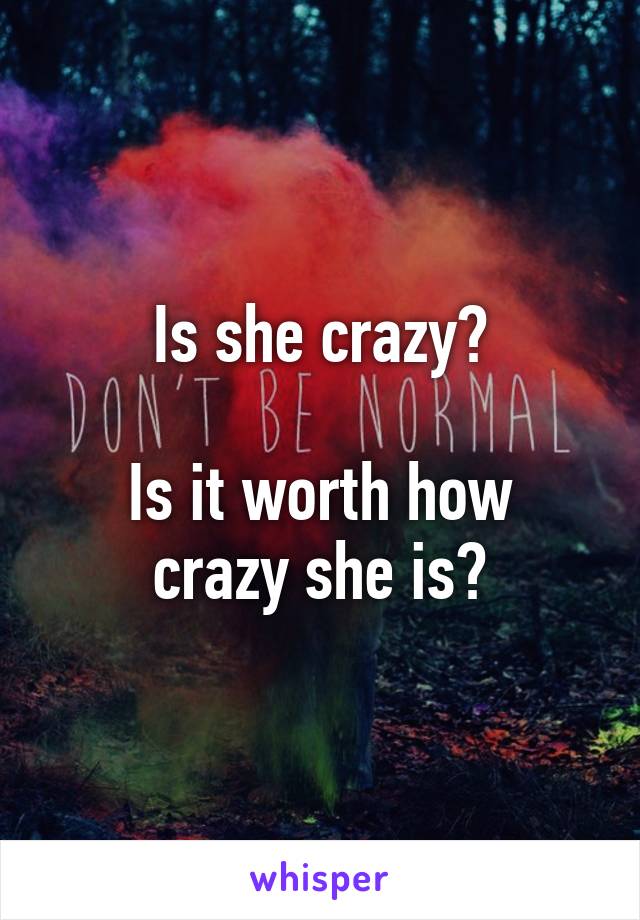 Is she crazy?

Is it worth how crazy she is?