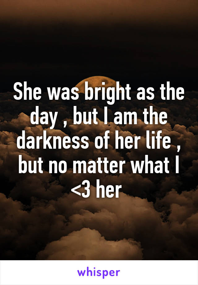 She was bright as the day , but I am the darkness of her life , but no matter what I <3 her 