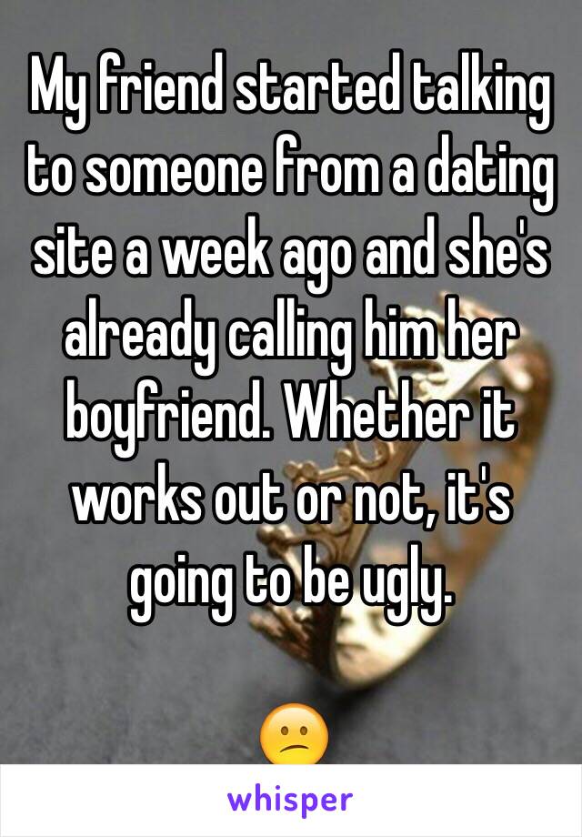 My friend started talking to someone from a dating site a week ago and she's already calling him her boyfriend. Whether it works out or not, it's going to be ugly.

😕