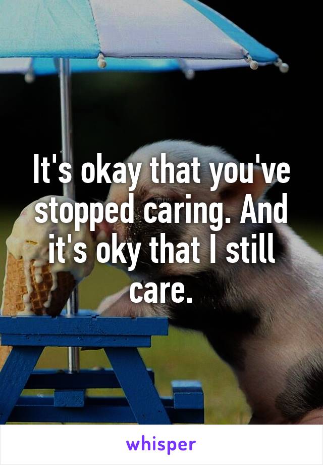 It's okay that you've stopped caring. And it's oky that I still care.