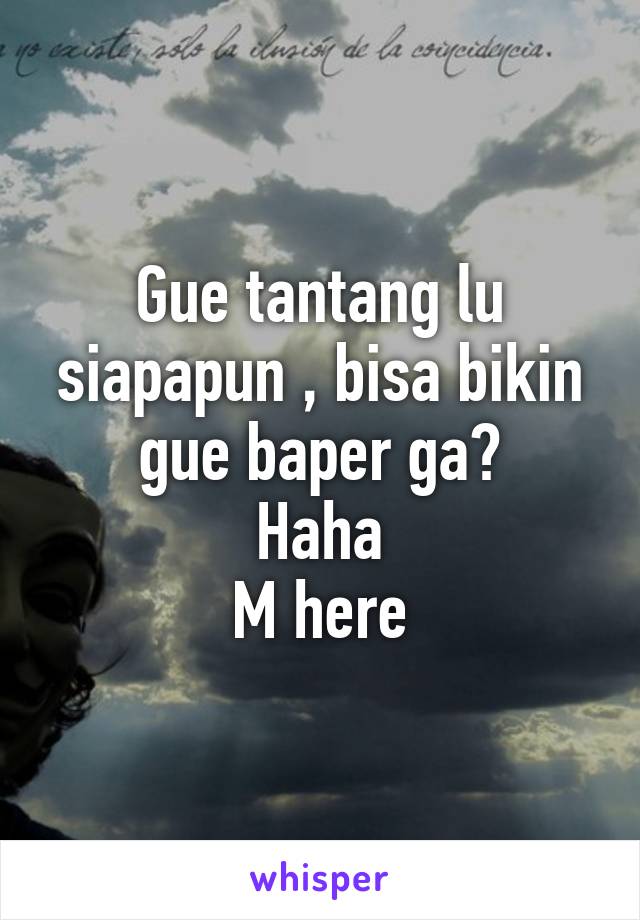 Gue tantang lu siapapun , bisa bikin gue baper ga?
Haha
M here