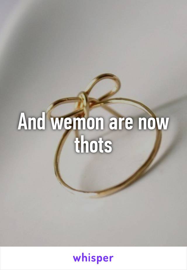 And wemon are now thots