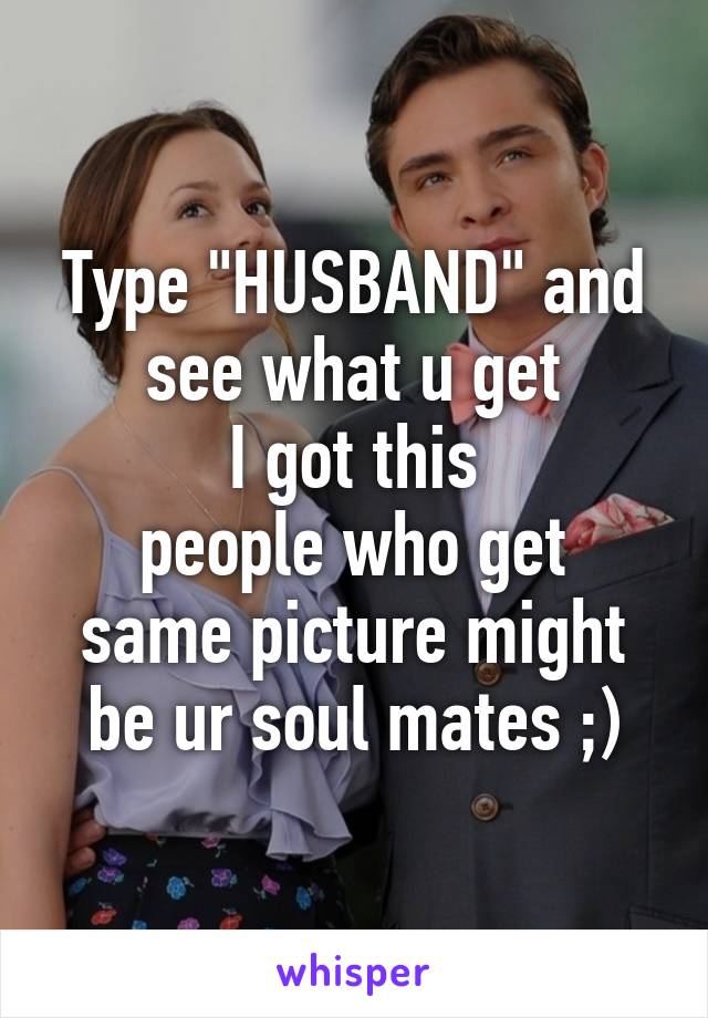 Type "HUSBAND" and see what u get
I got this
people who get same picture might be ur soul mates ;)