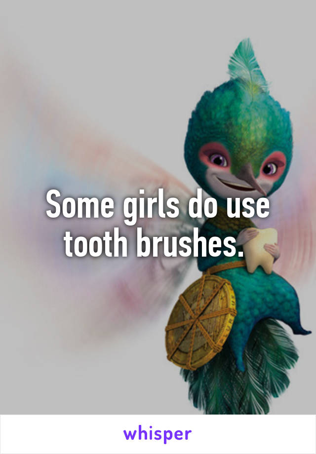 Some girls do use tooth brushes. 