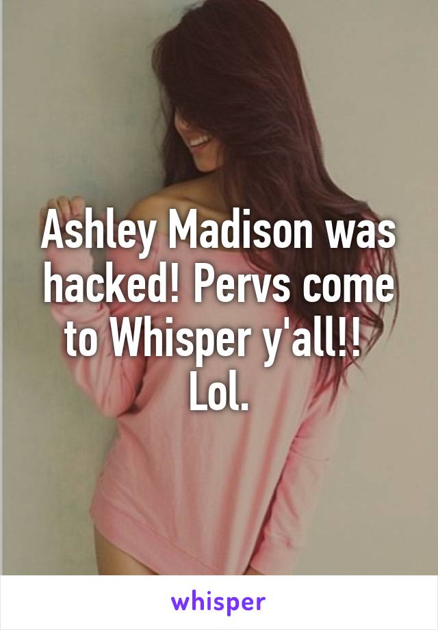 Ashley Madison was hacked! Pervs come to Whisper y'all!! 
Lol.