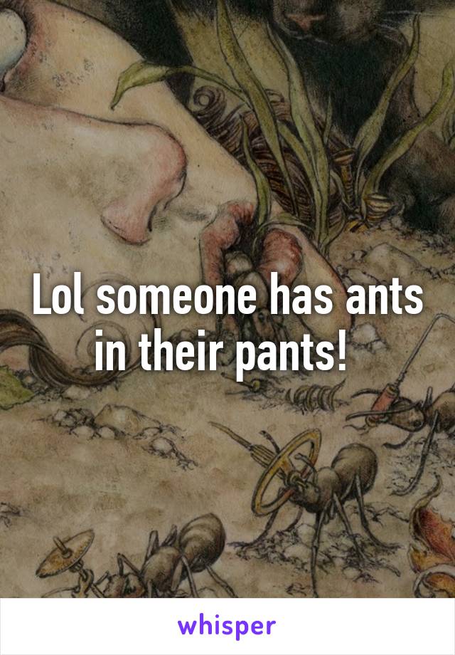 Lol someone has ants in their pants! 