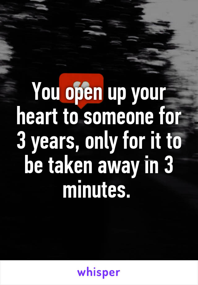 You open up your heart to someone for 3 years, only for it to be taken away in 3 minutes. 