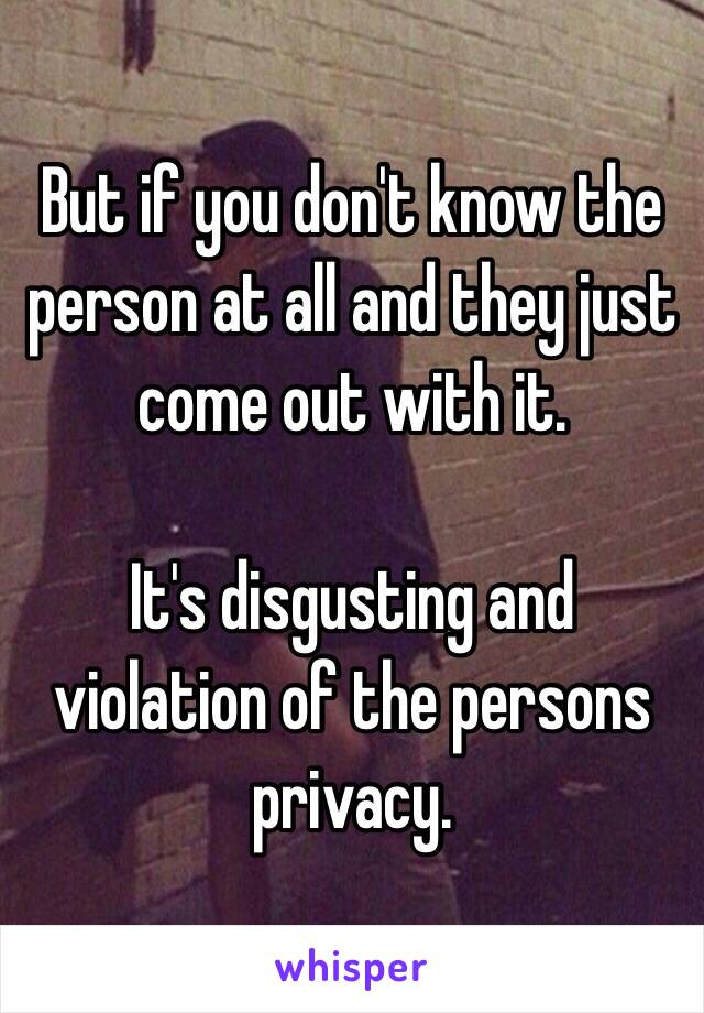 But if you don't know the person at all and they just come out with it.

It's disgusting and violation of the persons privacy. 