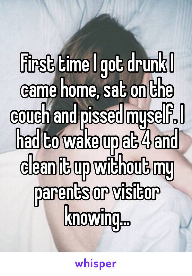 First time I got drunk I came home, sat on the couch and pissed myself. I had to wake up at 4 and clean it up without my parents or visitor knowing...