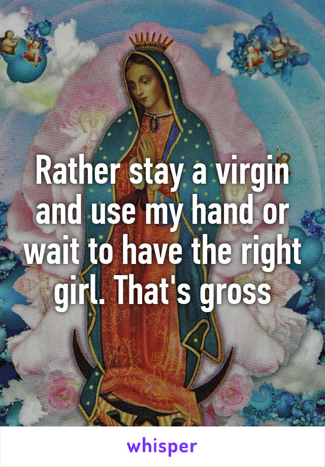 Rather stay a virgin and use my hand or wait to have the right girl. That's gross