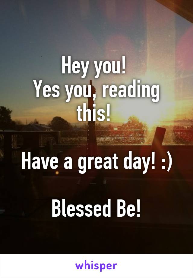 Hey you! 
Yes you, reading this! 

Have a great day! :)

Blessed Be!