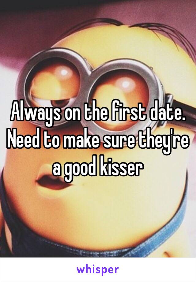 Always on the first date. Need to make sure they're a good kisser 