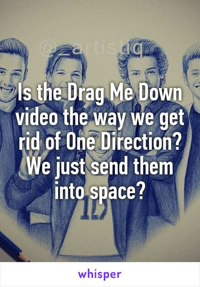 Is the Drag Me Down video the way we get rid of One Direction? We just send them into space?