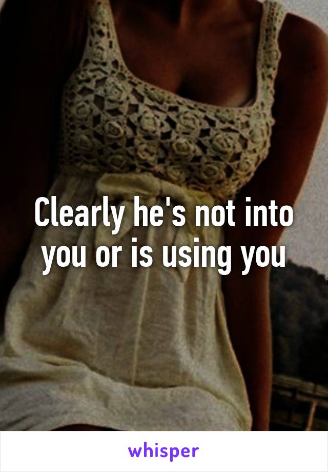 Clearly he's not into you or is using you